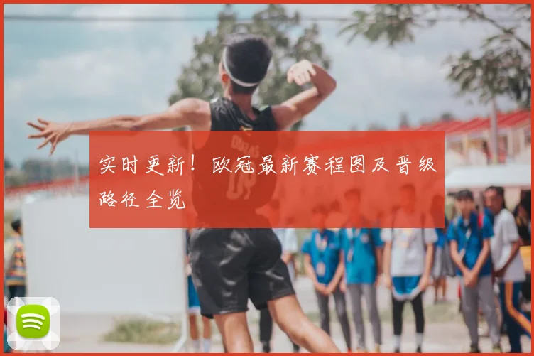 实时更新！欧冠最新赛程图及晋级路径全览