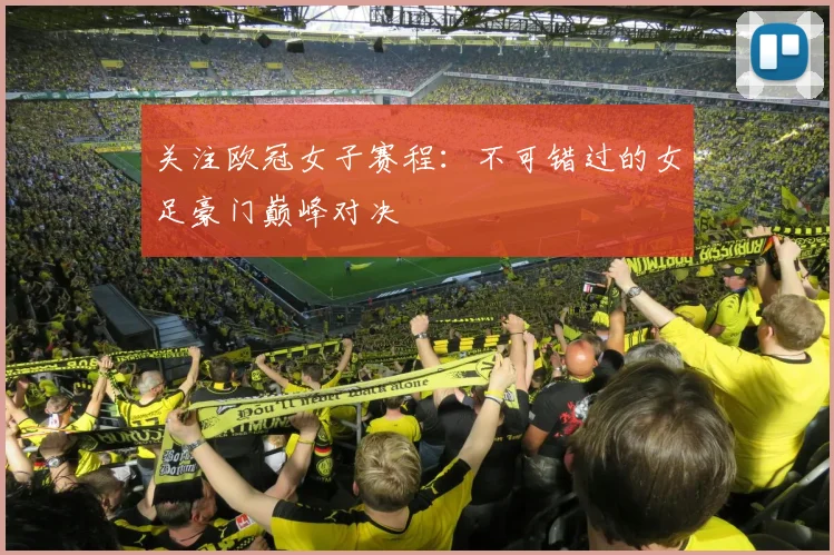 关注欧冠女子赛程:不可错过的女足豪门巅峰对决
