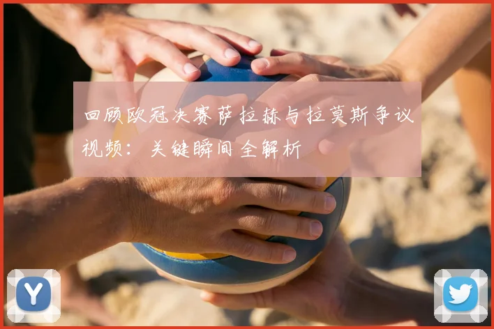 回顾欧冠决赛萨拉赫与拉莫斯争议视频：关键瞬间全解析