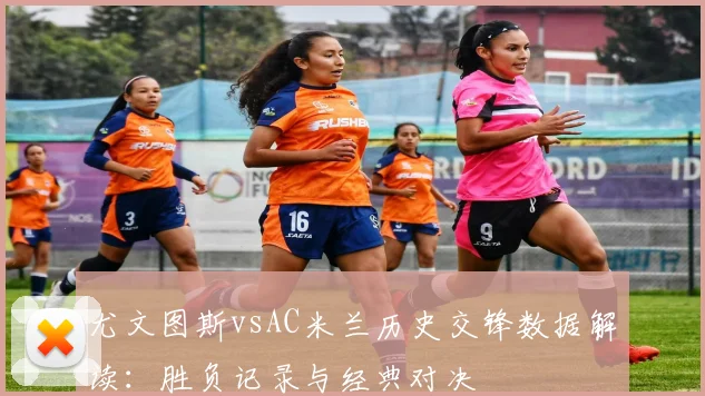 尤文图斯vsAC米兰历史交锋数据解读:胜负记录与经典对决