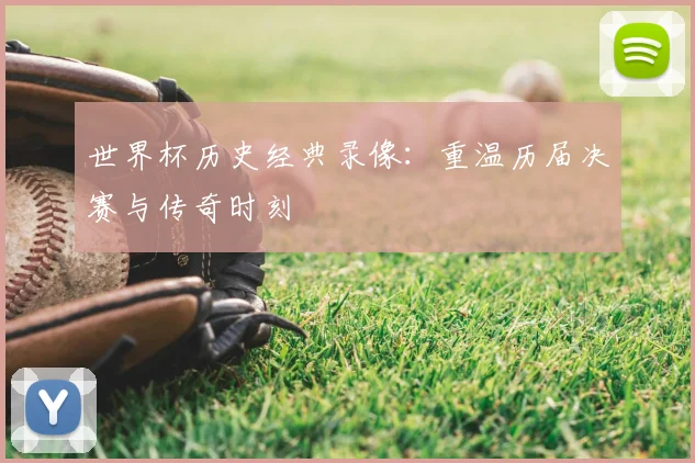 世界杯历史经典录像：重温历届决赛与传奇时刻