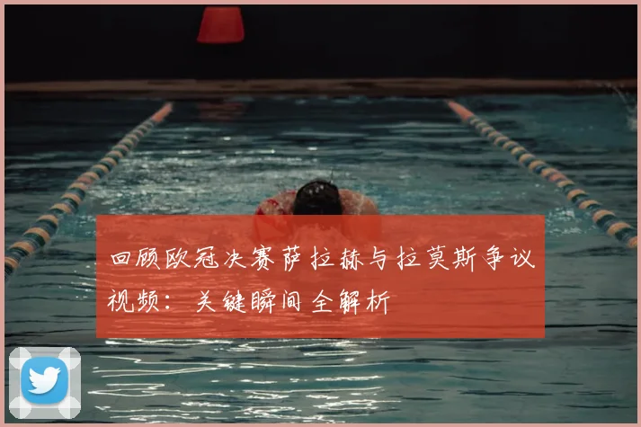 回顾欧冠决赛萨拉赫与拉莫斯争议视频:关键瞬间全解析