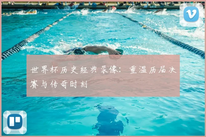 世界杯历史经典录像：重温历届决赛与传奇时刻