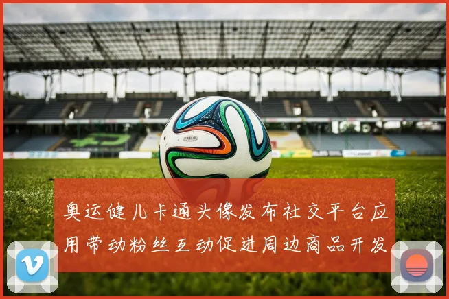 奥运健儿卡通头像发布社交平台应用带动粉丝互动促进周边商品开发与传播