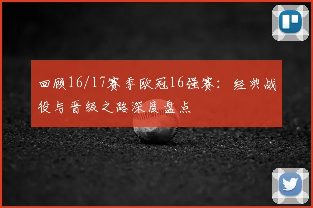 回顾16/17赛季欧冠16强赛：经典战役与晋级之路深度盘点