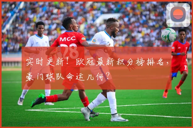 实时更新！欧冠最新积分榜排名，豪门球队命运几何？