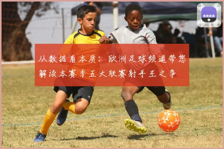 从数据看本质:欧洲足球频道带您解读本赛季五大联赛射手王之争