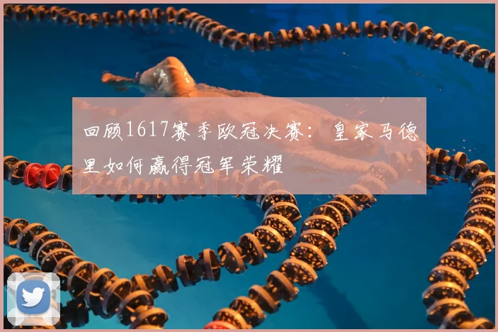 回顾1617赛季欧冠决赛：皇家马德里如何赢得冠军荣耀