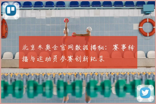 北京冬奥会官网数据揭秘：赛事转播与运动员参赛创新纪录