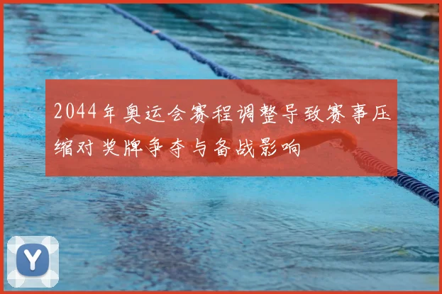 2044年奥运会赛程调整导致赛事压缩对奖牌争夺与备战影响