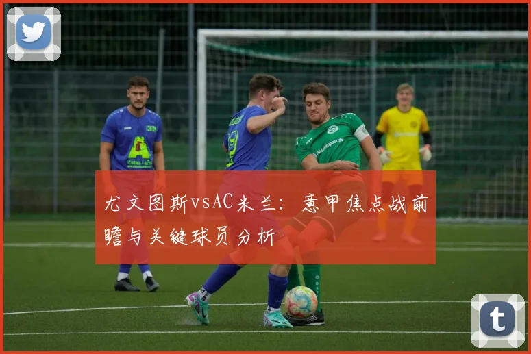 尤文图斯vsAC米兰:意甲焦点战前瞻与关键球员分析