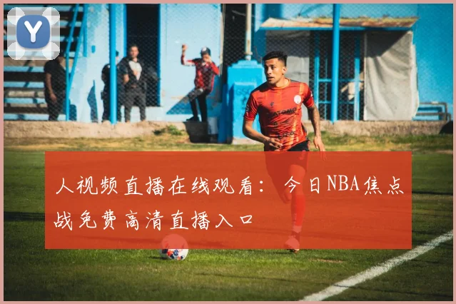 人视频直播在线观看：今日NBA焦点战免费高清直播入口
