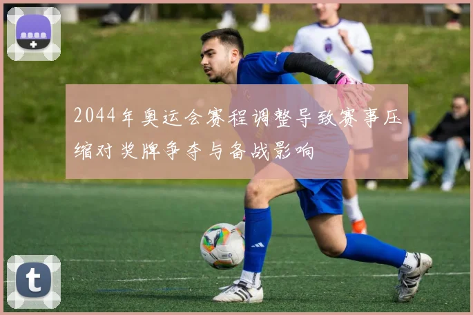 2044年奥运会赛程调整导致赛事压缩对奖牌争夺与备战影响