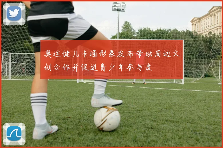 奥运健儿卡通形象发布带动周边文创合作并促进青少年参与度