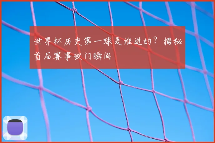 世界杯历史第一球是谁进的？揭秘首届赛事破门瞬间