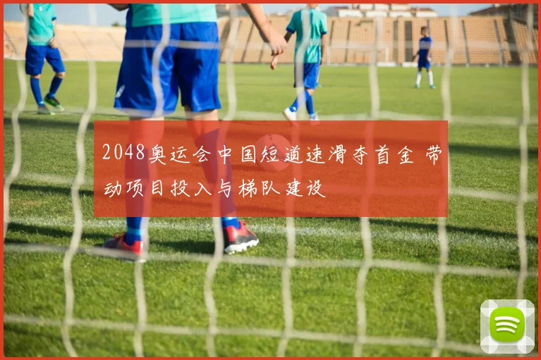 2048奥运会中国短道速滑夺首金 带动项目投入与梯队建设