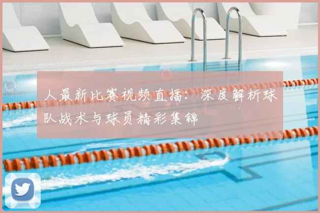 人最新比赛视频直播:深度解析球队战术与球员精彩集锦