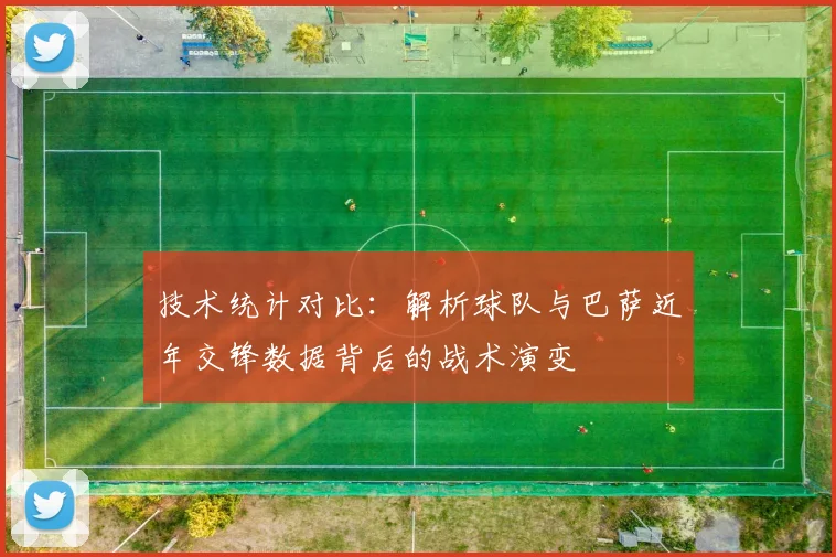 技术统计对比：解析球队与巴萨近年交锋数据背后的战术演变