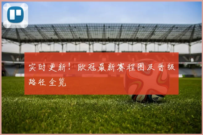 实时更新!欧冠最新赛程图及晋级路径全览