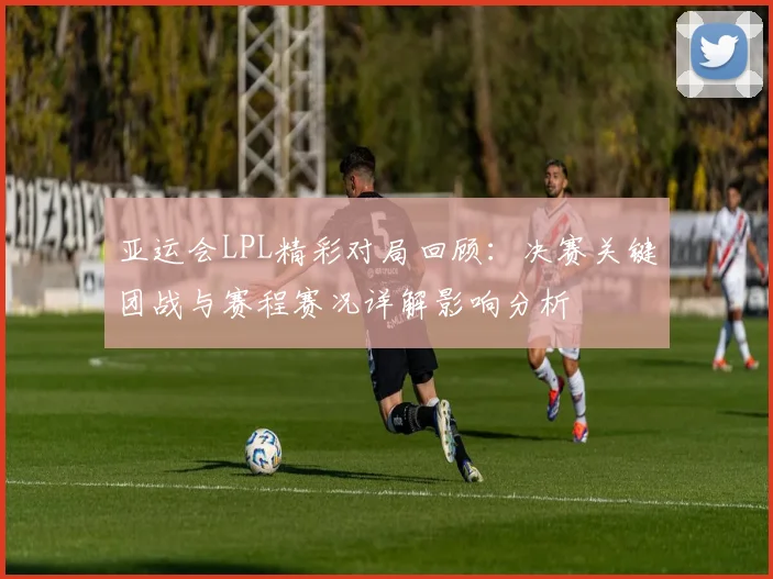 亚运会LPL精彩对局回顾：决赛关键团战与赛程赛况详解影响分析